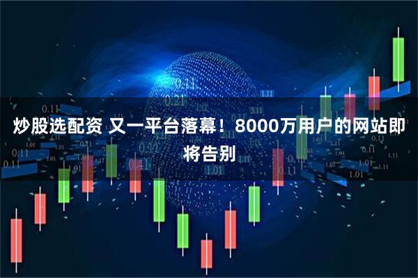 炒股选配资 又一平台落幕!8000万用户的网站即将告别