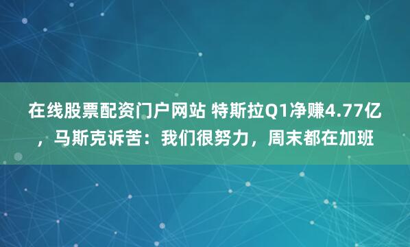 在线股票配资门户网站 特斯拉Q1净赚4.77亿，马斯克诉苦：我们很努力，周末都在加班