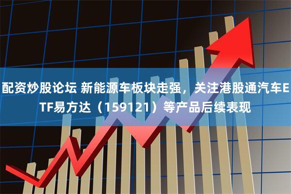 配资炒股论坛 新能源车板块走强，关注港股通汽车ETF易方达（159121）等产品后续表现