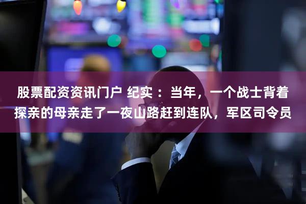 股票配资资讯门户 纪实 ：当年，一个战士背着探亲的母亲走了一夜山路赶到连队，军区司令员