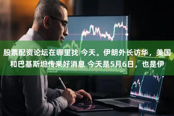 股票配资论坛在哪里找 今天。伊朗外长访华，美国和巴基斯坦传来好消息 今天是5月6日，也是伊