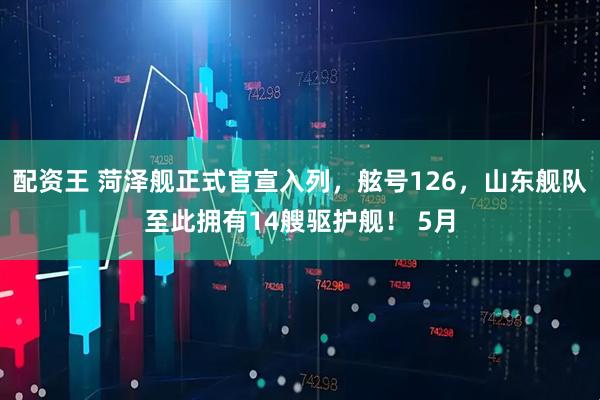 配资王 菏泽舰正式官宣入列，舷号126，山东舰队至此拥有14艘驱护舰！ 5月