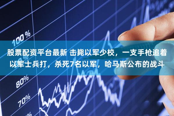 股票配资平台最新 击毙以军少校，一支手枪追着以军士兵打，杀死7名以军，哈马斯公布的战斗