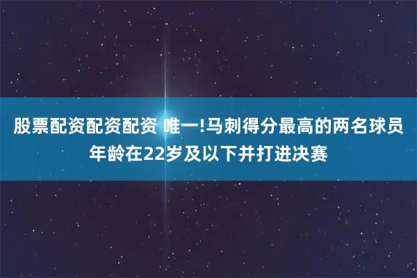 股票配资配资配资 唯一!马刺得分最高的两名球员年龄在22岁及以下并打进决赛