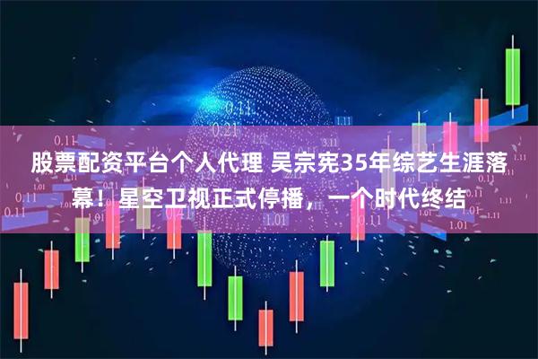 股票配资平台个人代理 吴宗宪35年综艺生涯落幕！星空卫视正式停播，一个时代终结