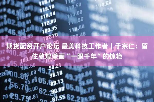 期货配资开户论坛 最美科技工作者｜于宗仁：留住敦煌壁画“一眼千年”的惊艳