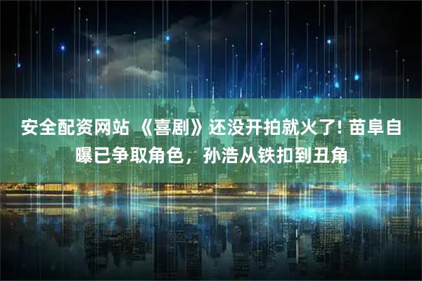 安全配资网站 《喜剧》还没开拍就火了! 苗阜自曝已争取角色，孙浩从铁扣到丑角