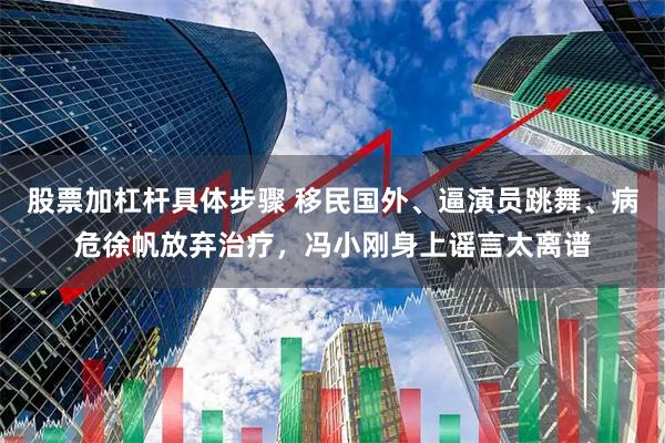 股票加杠杆具体步骤 移民国外、逼演员跳舞、病危徐帆放弃治疗，冯小刚身上谣言太离谱