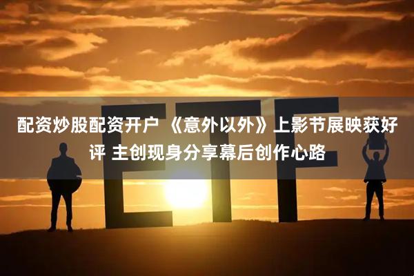 配资炒股配资开户 《意外以外》上影节展映获好评 主创现身分享幕后创作心路