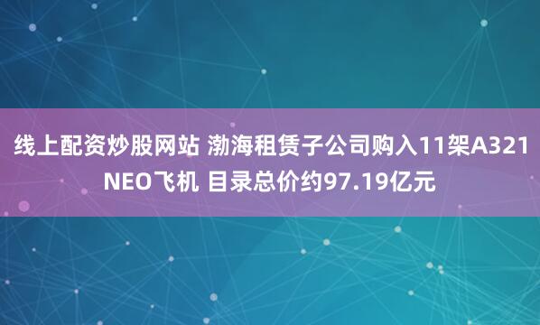 线上配资炒股网站 渤海租赁子公司购入11架A321NEO飞机 目录总价约97.19亿元