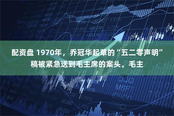 配资盘 1970年，乔冠华起草的“五二零声明”稿被紧急送到毛主席的案头。毛主