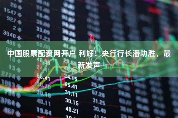 中国股票配资网开户 利好！央行行长潘功胜，最新发声