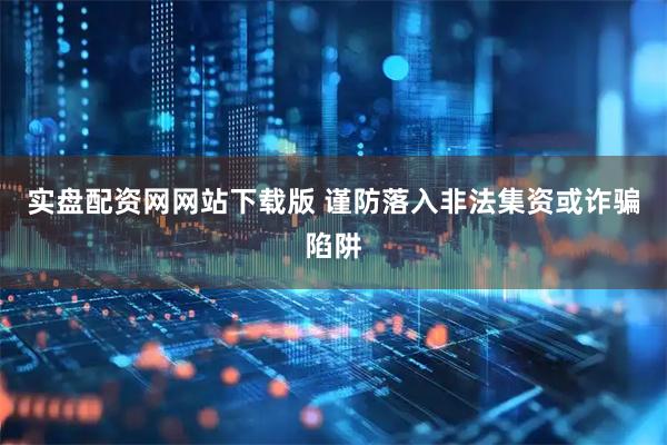 实盘配资网网站下载版 谨防落入非法集资或诈骗陷阱