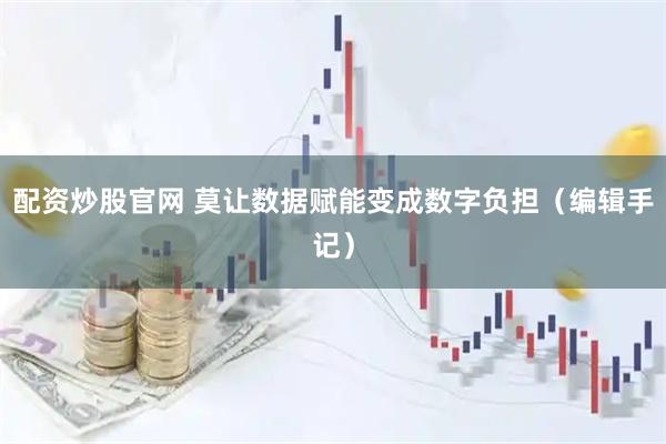 配资炒股官网 莫让数据赋能变成数字负担(编辑手记)