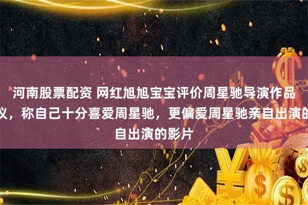河南股票配资 网红旭旭宝宝评价周星驰导演作品引争议，称自己十分喜爱周星驰，更偏爱周星驰亲自出演的影片