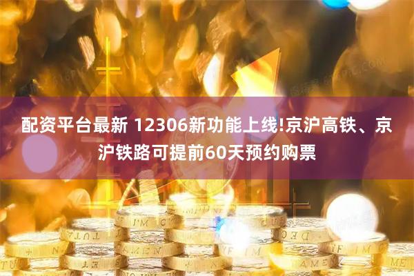 配资平台最新 12306新功能上线!京沪高铁、京沪铁路可提前60天预约购票